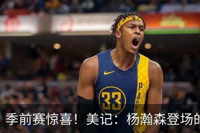 季前赛惊喜！美记：杨瀚森登场的时段 诺里愿以他为轴心组织进攻